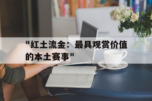 米兰官网-&quot;红土流金：最具观赏价值的本土赛事&quot;的简单介绍